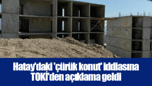 Hatay'daki 'çürük konut' iddiasına TOKİ'den açıklama geldi