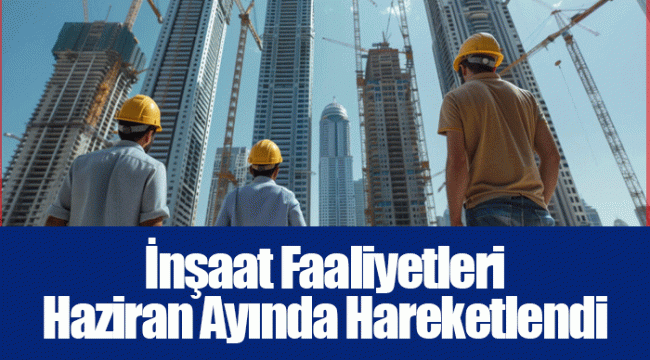 İnşaat Faaliyetleri Haziran Ayında Hareketlendi