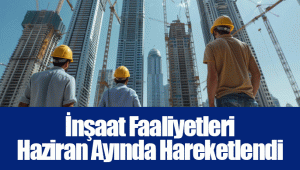 İnşaat Faaliyetleri Haziran Ayında Hareketlendi