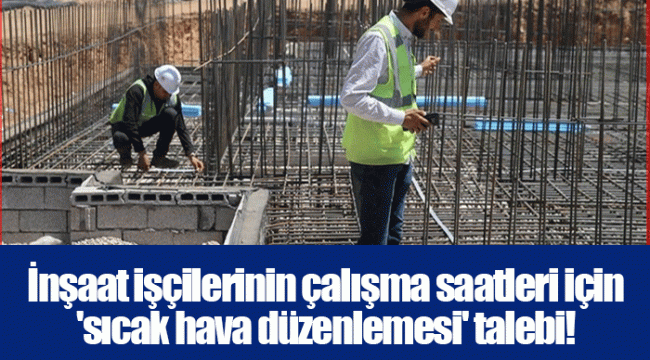 İnşaat işçilerinin çalışma saatleri için 'sıcak hava düzenlemesi' talebi! 