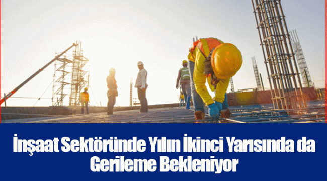 İnşaat Sektöründe Yılın İkinci Yarısında da Gerileme Bekleniyor