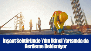 İnşaat Sektöründe Yılın İkinci Yarısında da Gerileme Bekleniyor