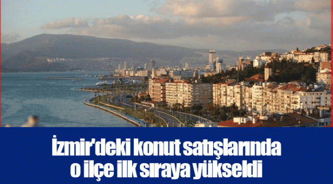 İzmir'deki konut satışlarında o ilçe ilk sıraya yükseldi