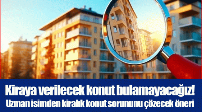 Kiraya verilecek konut bulamayacağız! Uzman isimden kiralık konut sorununu çözecek öneri