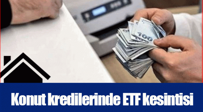 Konut kredilerinde ETF kesintisi