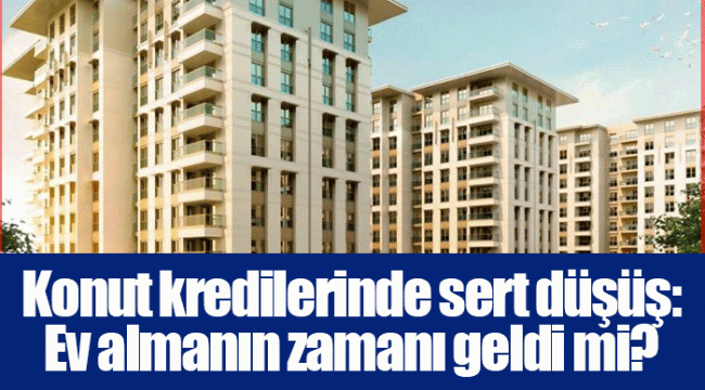 Konut kredilerinde sert düşüş: Ev almanın zamanı geldi mi?