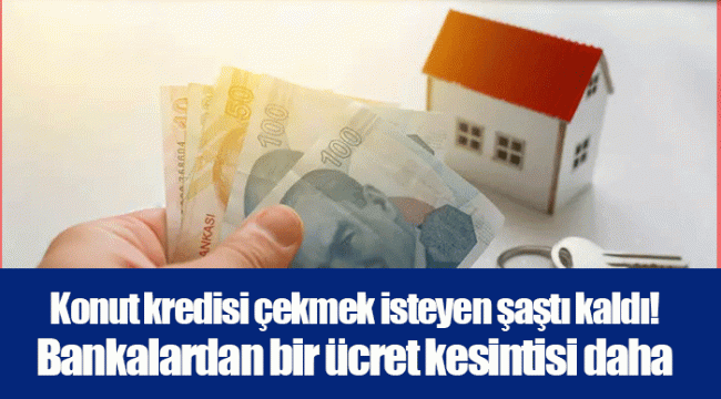 Konut kredisi çekmek isteyen şaştı kaldı! Bankalardan bir ücret kesintisi daha