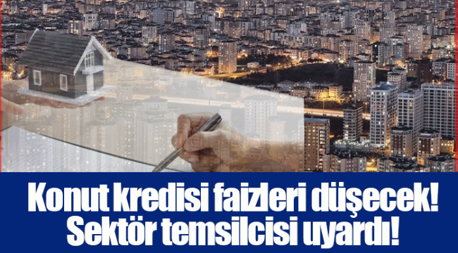 Konut kredisi faizleri düşecek! Sektör temsilcisi uyardı!