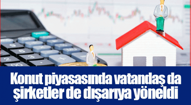 Konut piyasasında vatandaş da şirketler de dışarıya yöneldi