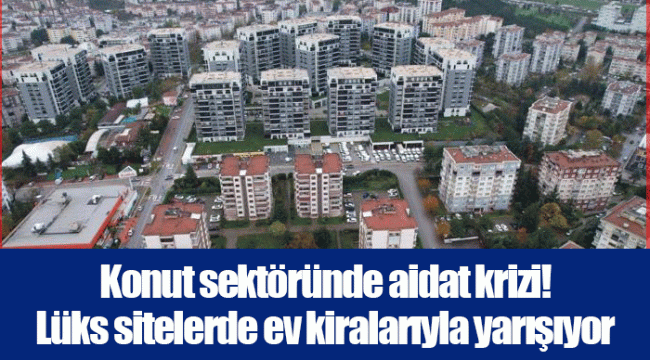 Konut sektöründe aidat krizi! Lüks sitelerde ev kiralarıyla yarışıyor