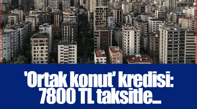 'Ortak konut' kredisi: 7800 TL taksitle...