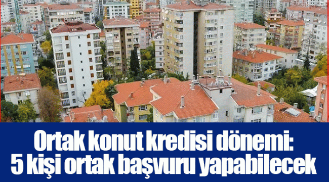 Ortak konut kredisi dönemi: 5 kişi ortak başvuru yapabilecek