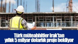 Türk müteahhitler Irak'tan yıllık 5 milyar dolarlık proje bekliyor