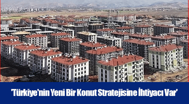 'Türkiye'nin Yeni Bir Konut Stratejisine İhtiyacı Var'