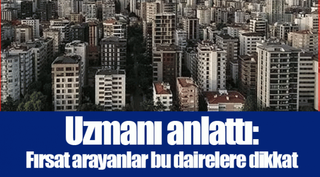 Uzmanı anlattı: Fırsat arayanlar bu dairelere dikkat