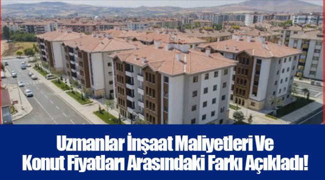 Uzmanlar İnşaat Maliyetleri Ve Konut Fiyatları Arasındaki Farkı Açıkladı!