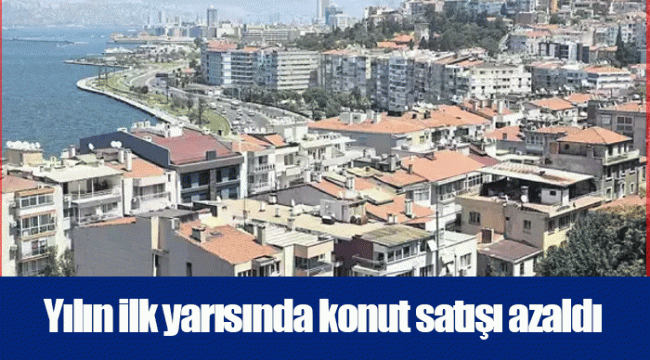 Yılın ilk yarısında konut satışı azaldı