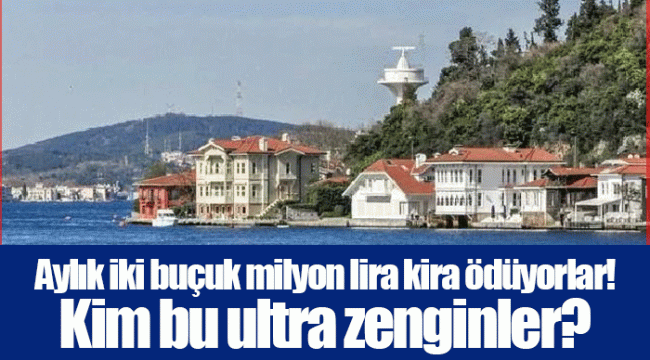 Aylık iki buçuk milyon lira kira ödüyorlar! Kim bu ultra zenginler?