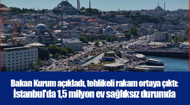 Bakan Kurum açıkladı, tehlikeli rakam ortaya çıktı: İstanbul'da 1,5 milyon ev sağlıksız durumda