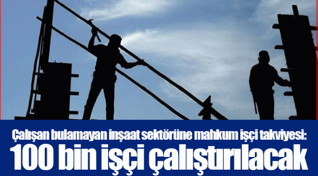 Çalışan bulamayan inşaat sektörüne mahkum işçi takviyesi: 100 bin işçi çalıştırılacak