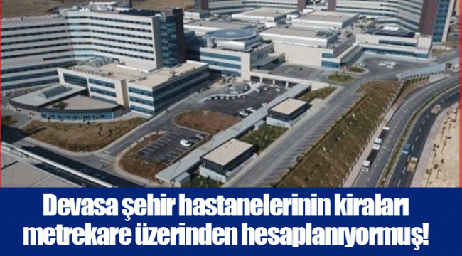 Devasa şehir hastanelerinin kiraları metrekare üzerinden hesaplanıyormuş!