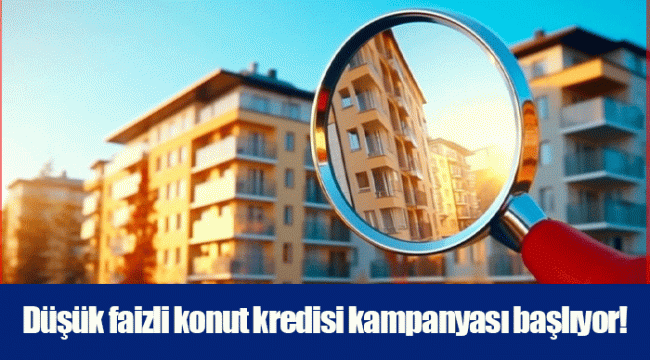 Düşük faizli konut kredisi kampanyası başlıyor!