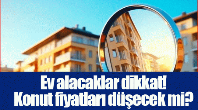 Ev alacaklar dikkat! Konut fiyatları düşecek mi?