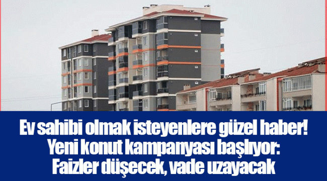 Ev sahibi olmak isteyenlere güzel haber! Yeni konut kampanyası başlıyor: Faizler düşecek, vade uzayacak