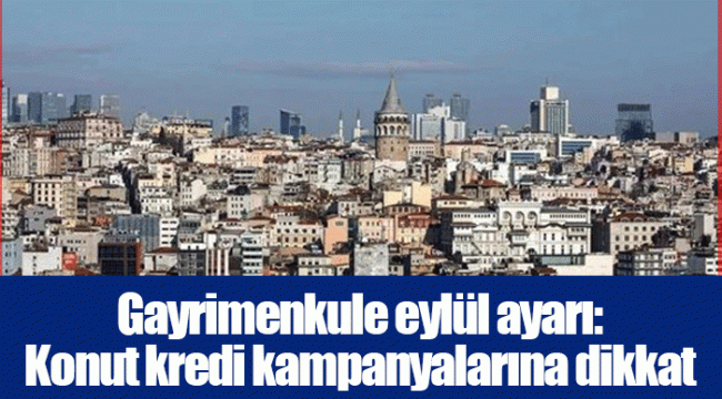 Gayrimenkule eylül ayarı: Konut kredi kampanyalarına dikkat