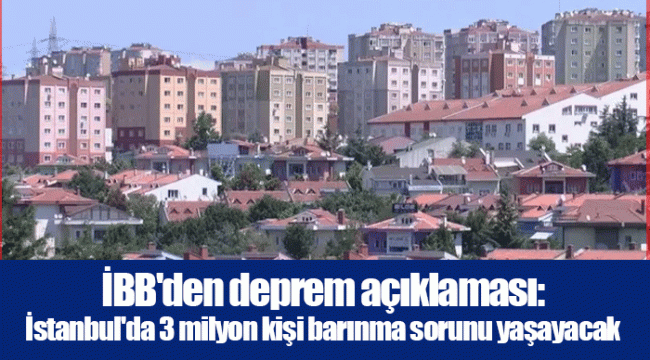 İBB'den deprem açıklaması: İstanbul'da 3 milyon kişi barınma sorunu yaşayacak