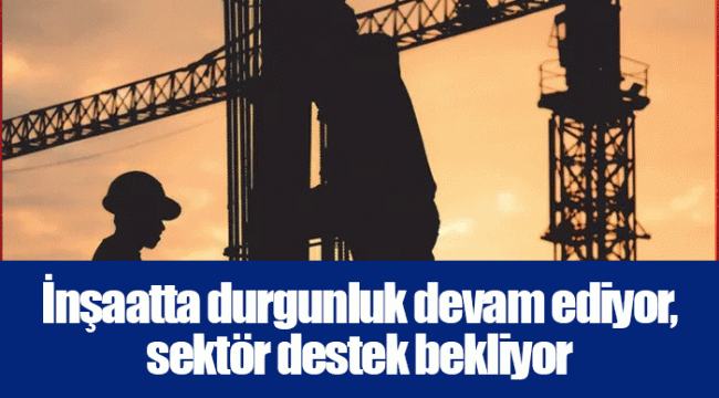 İnşaatta durgunluk devam ediyor, sektör destek bekliyor