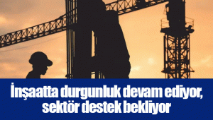 İnşaatta durgunluk devam ediyor, sektör destek bekliyor