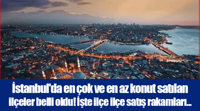 İstanbul'da en çok ve en az konut satılan ilçeler belli oldu! İşte ilçe ilçe satış rakamları...