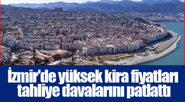 İzmir'de yüksek kira fiyatları tahliye davalarını patlattı