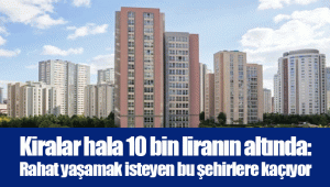 Kiralar hala 10 bin liranın altında: Rahat yaşamak isteyen bu şehirlere kaçıyor