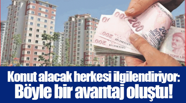 Konut alacak herkesi ilgilendiriyor: Böyle bir avantaj oluştu!