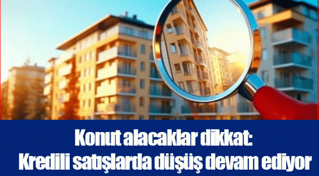 Konut alacaklar dikkat: Kredili satışlarda düşüş devam ediyor