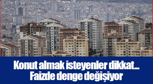 Konut almak isteyenler dikkat... Faizde denge değişiyor