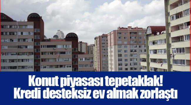 Konut piyasası tepetaklak! Kredi desteksiz ev almak zorlaştı