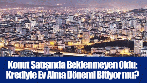 Konut Satışında Beklenmeyen Oldu: Krediyle Ev Alma Dönemi Bitiyor mu?