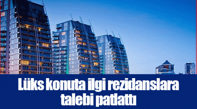 Lüks konuta ilgi rezidanslara talebi patlattı