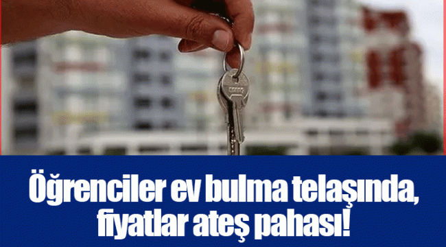 Öğrenciler ev bulma telaşında, fiyatlar ateş pahası! 