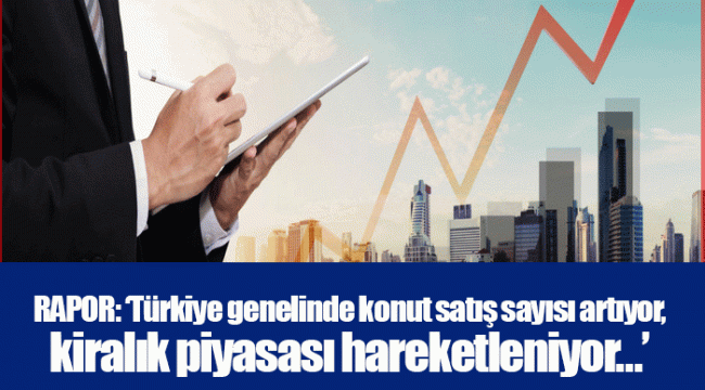 RAPOR: ‘Türkiye genelinde konut satış sayısı artıyor, kiralık piyasası hareketleniyor…’