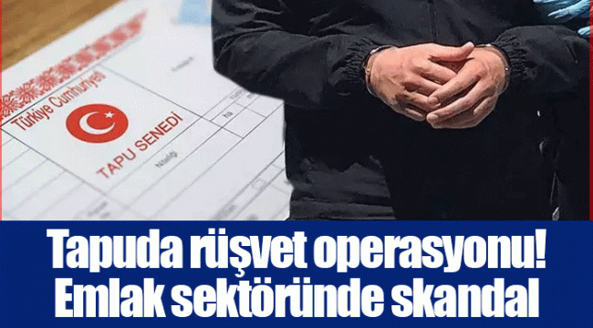 Tapuda rüşvet operasyonu! Emlak sektöründe skandal