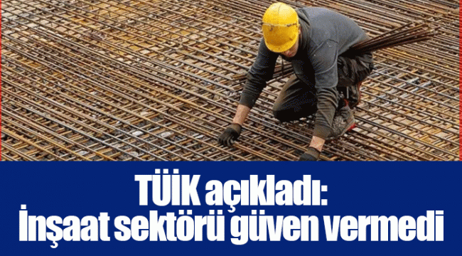 TÜİK açıkladı: İnşaat sektörü güven vermedi