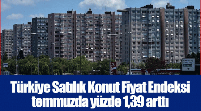 Türkiye Satılık Konut Fiyat Endeksi temmuzda yüzde 1,39 arttı