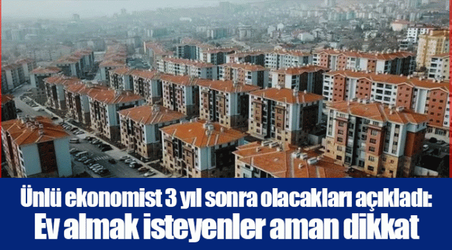 Ünlü ekonomist 3 yıl sonra olacakları açıkladı: Ev almak isteyenler aman dikkat