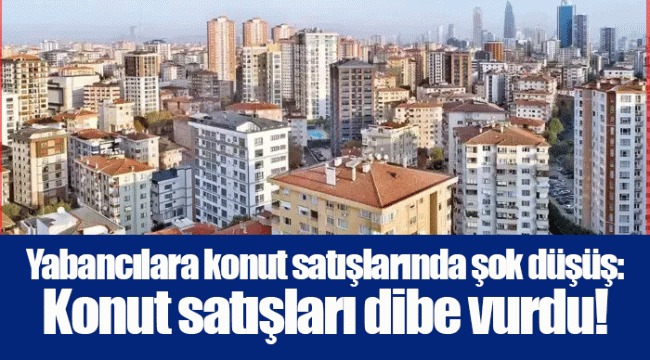 Yabancılara konut satışlarında şok düşüş: Konut satışları dibe vurdu!