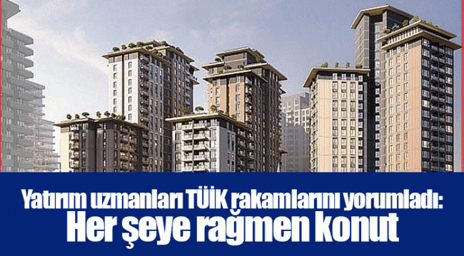 Yatırım uzmanları TÜİK rakamlarını yorumladı: Her şeye rağmen konut