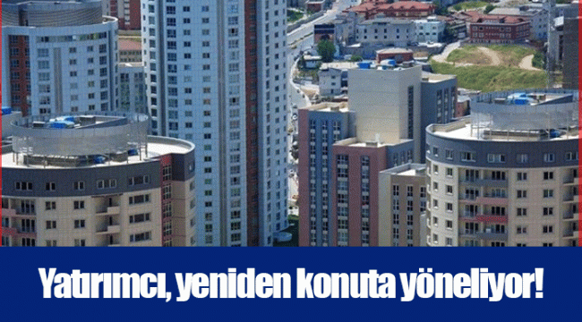 Yatırımcı, yeniden konuta yöneliyor!